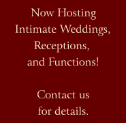 Now Hosting Intimate Weddings, Receptions, and Functions! Contact us for details.